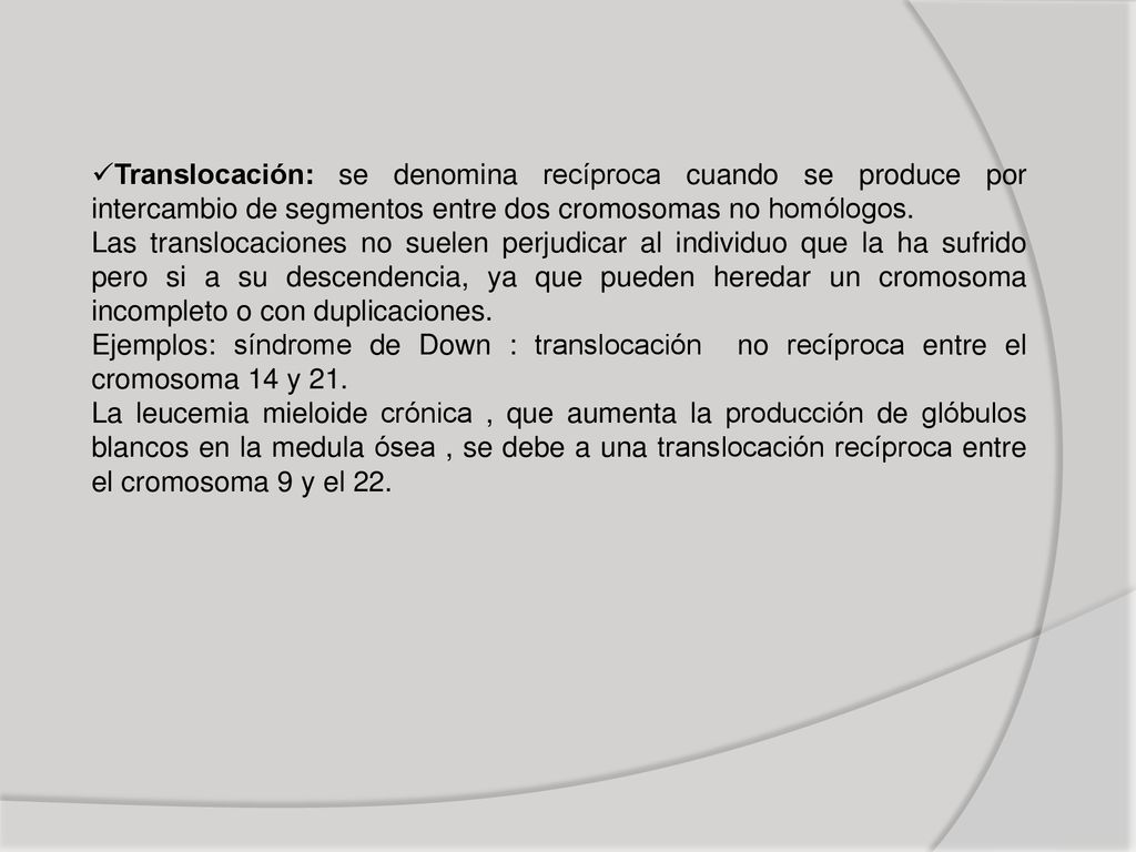 Translocación: se denomina recíproca cuando se produce por intercambio de segmentos entre dos cromosomas no homólogos.