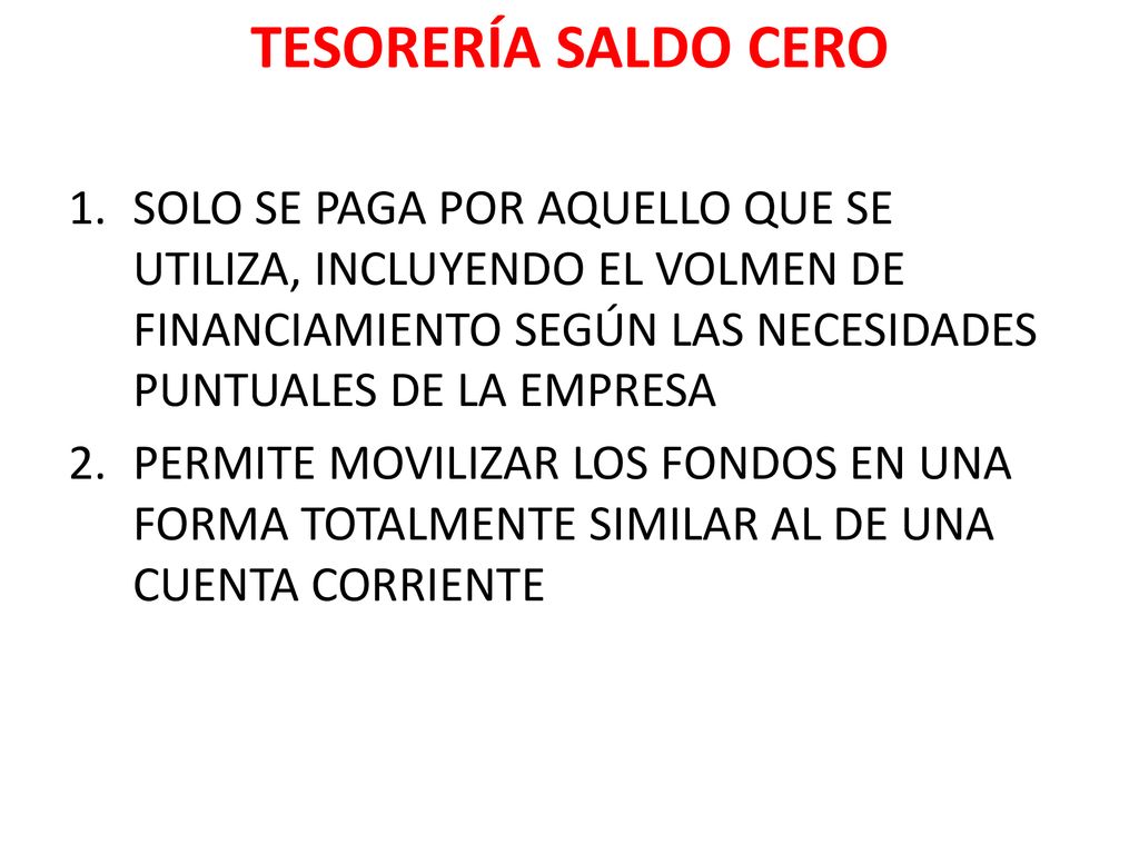 TESORERÍA SALDO CERO SOLO SE PAGA POR AQUELLO QUE SE UTILIZA, INCLUYENDO EL VOLMEN DE FINANCIAMIENTO SEGÚN LAS NECESIDADES PUNTUALES DE LA EMPRESA.