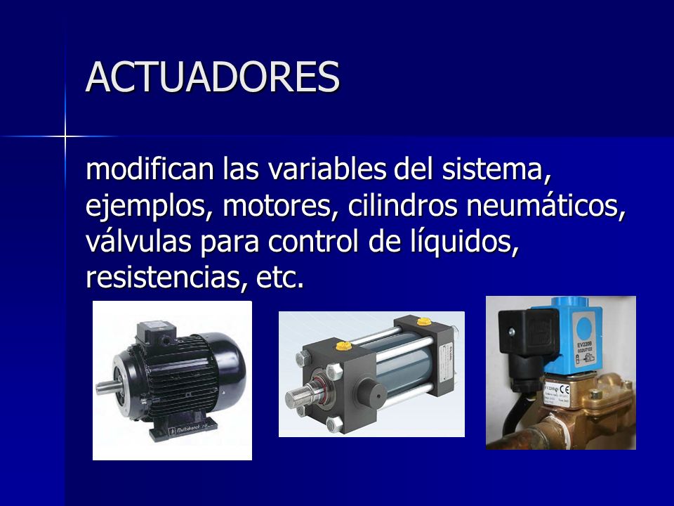ACTUADORES modifican las variables del sistema, ejemplos, motores, cilindros neumáticos, válvulas para control de líquidos, resistencias, etc.