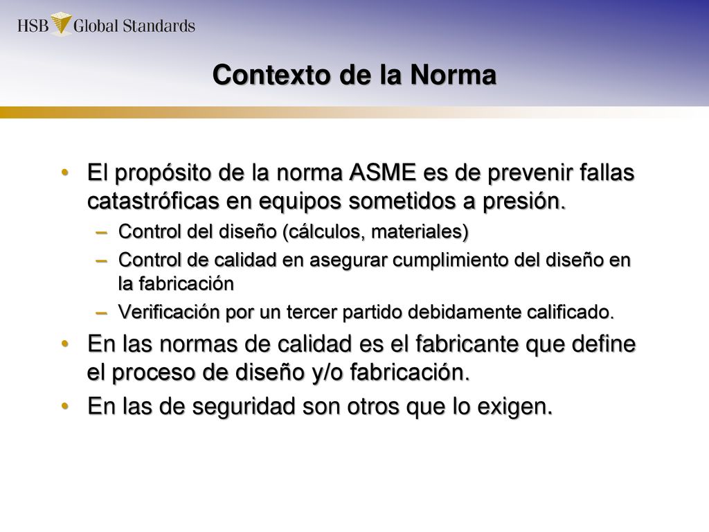 Contexto de la Norma El propósito de la norma ASME es de prevenir fallas catastróficas en equipos sometidos a presión.