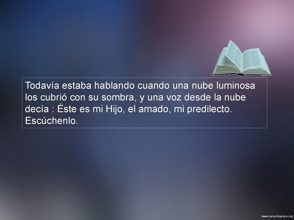 Todavía estaba hablando cuando una nube luminosa los cubrió con su sombra, y una voz desde la nube decía : Éste es mi Hijo, el amado, mi predilecto.