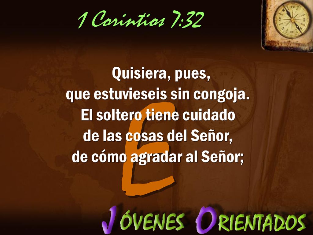 1 Corintios 7:32 Quisiera, pues, que estuvieseis sin congoja. El soltero tiene cuidado de las cosas del Señor, de cómo agradar al Señor;
