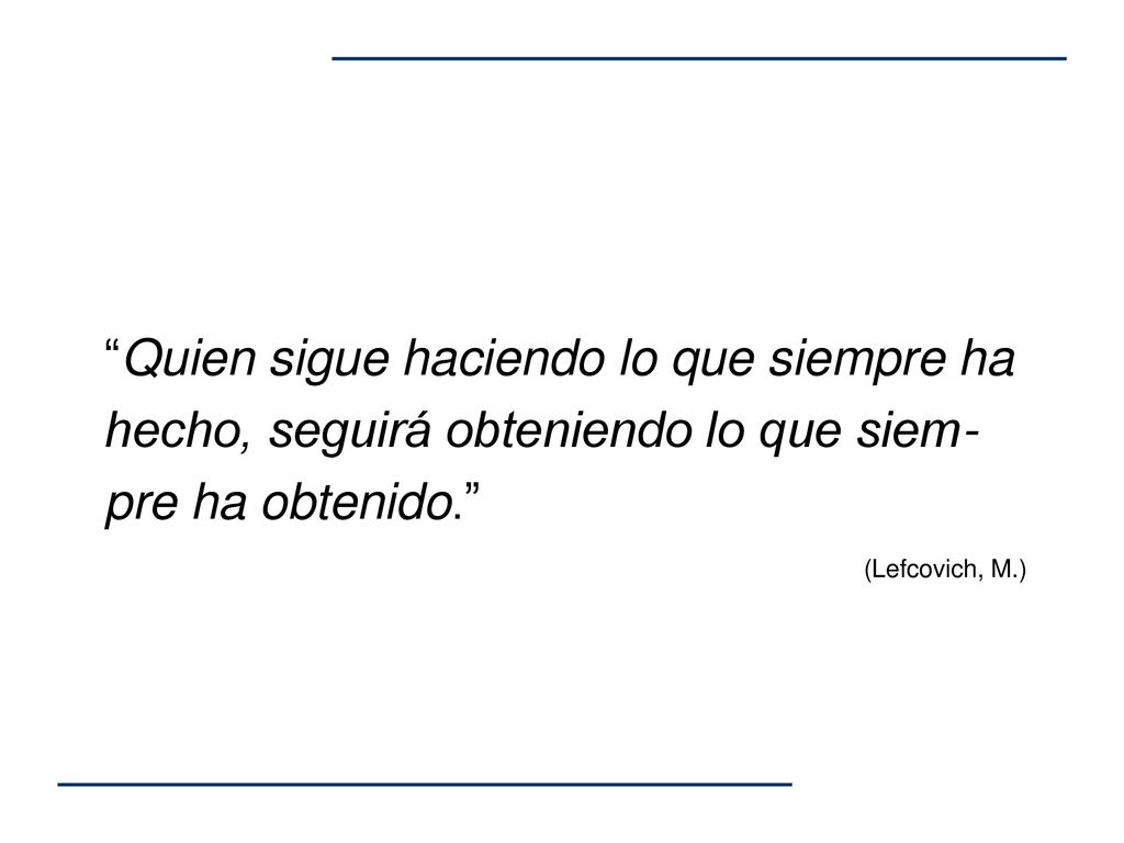 Quien sigue haciendo lo que siempre ha hecho, seguirá obteniendo lo que siem-pre ha obtenido. (Lefcovich, M.)
