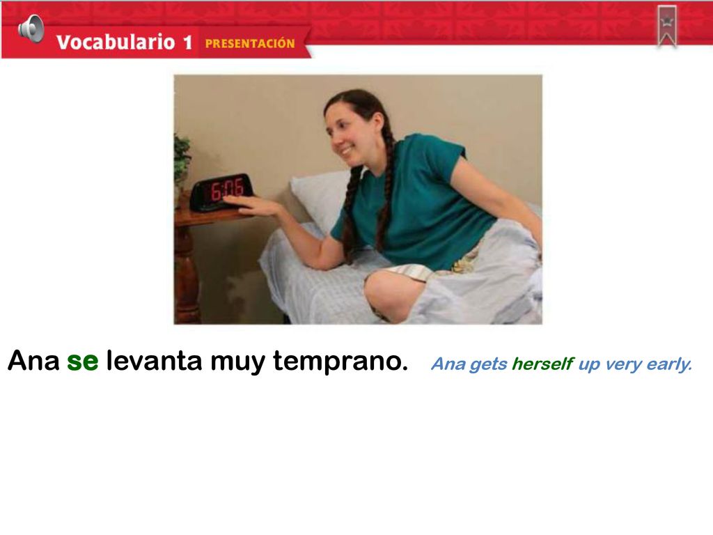 Ana se levanta muy temprano. Ana gets herself up very early.