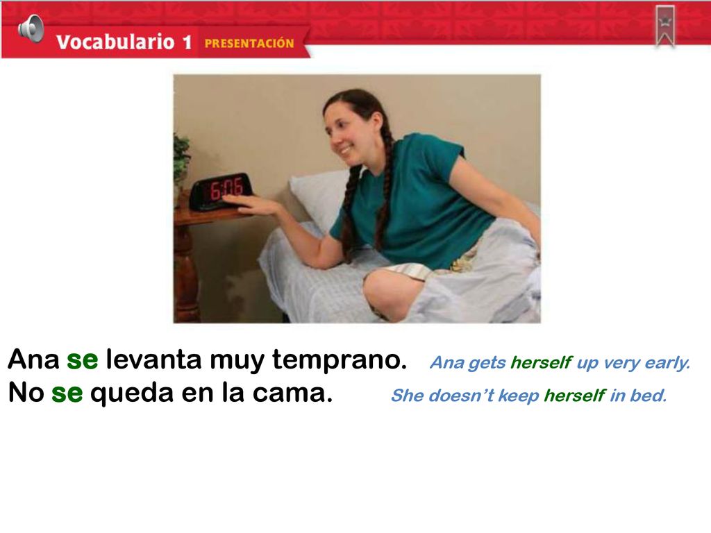Ana se levanta muy temprano. Ana gets herself up very early.
