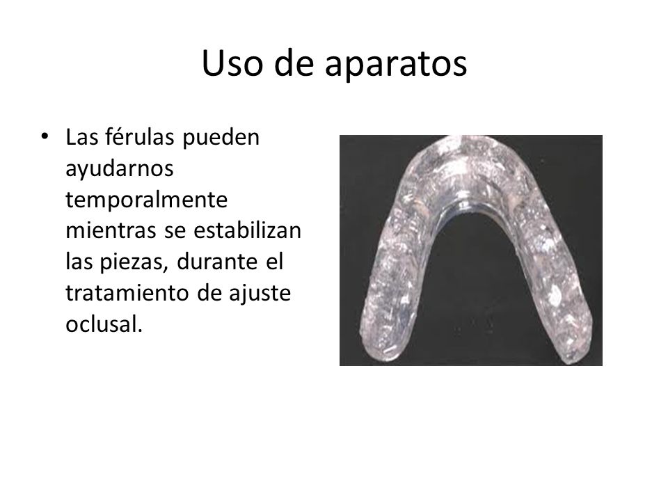 Uso de aparatos Las férulas pueden ayudarnos temporalmente mientras se estabilizan las piezas, durante el tratamiento de ajuste oclusal.