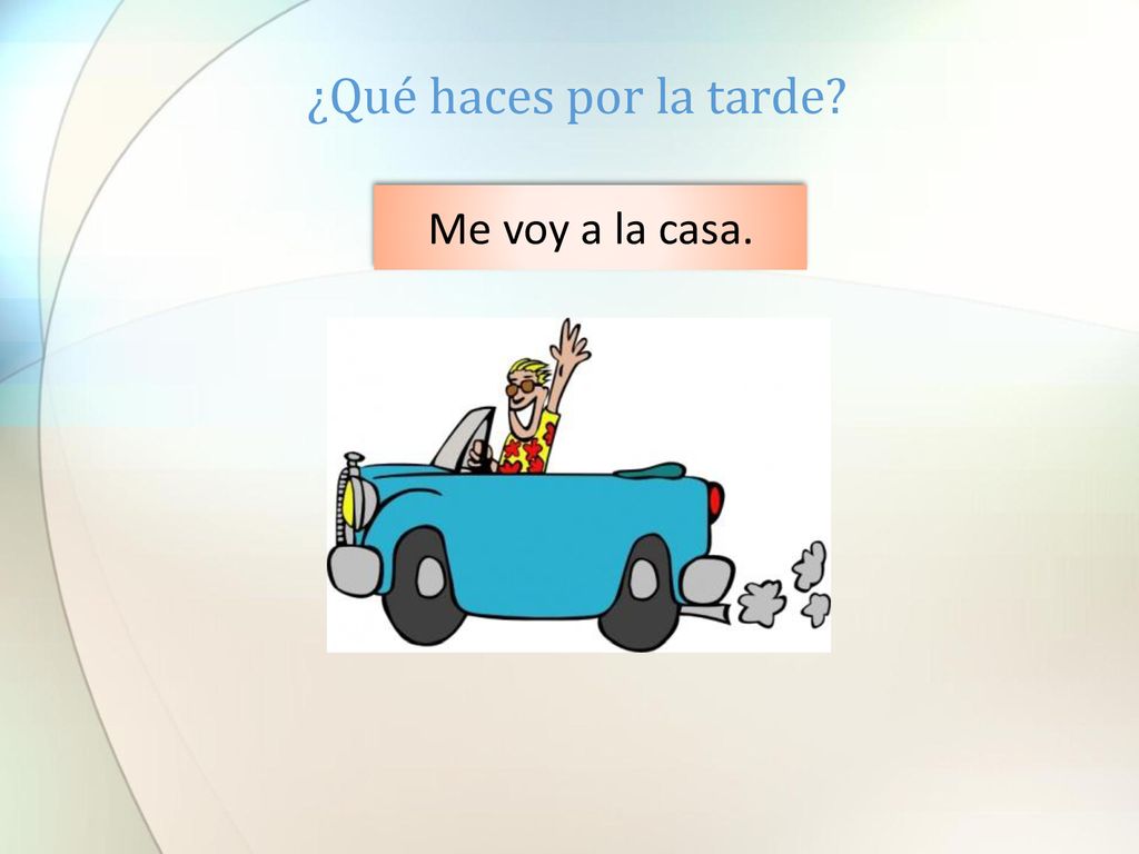 ¿Qué haces por la tarde Me voy a la casa.