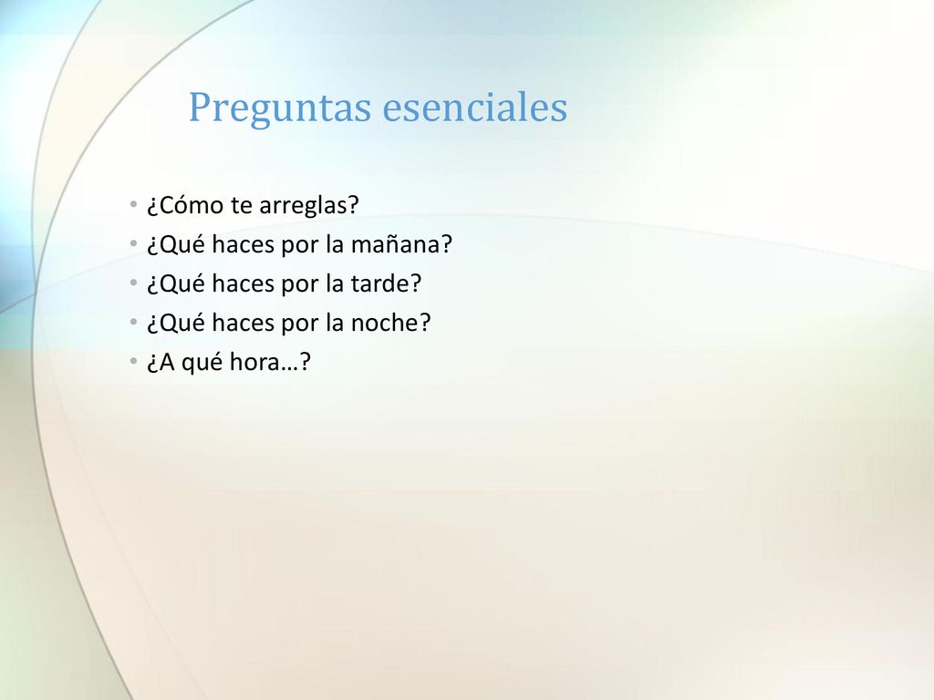 Preguntas esenciales ¿Cómo te arreglas ¿Qué haces por la mañana