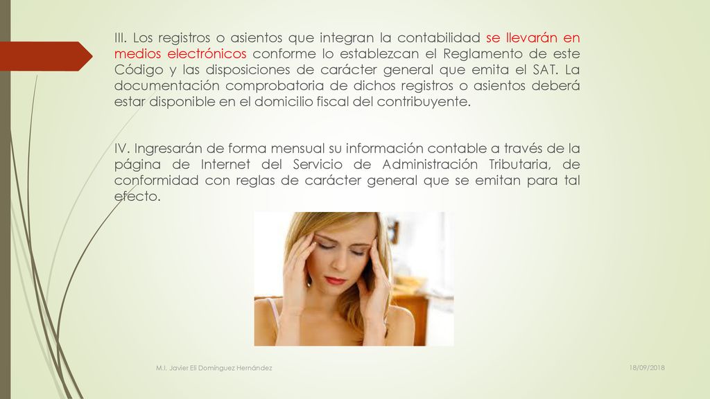 III. Los registros o asientos que integran la contabilidad se llevarán en medios electrónicos conforme lo establezcan el Reglamento de este Código y las disposiciones de carácter general que emita el SAT. La documentación comprobatoria de dichos registros o asientos deberá estar disponible en el domicilio fiscal del contribuyente. IV. Ingresarán de forma mensual su información contable a través de la página de Internet del Servicio de Administración Tributaria, de conformidad con reglas de carácter general que se emitan para tal efecto.