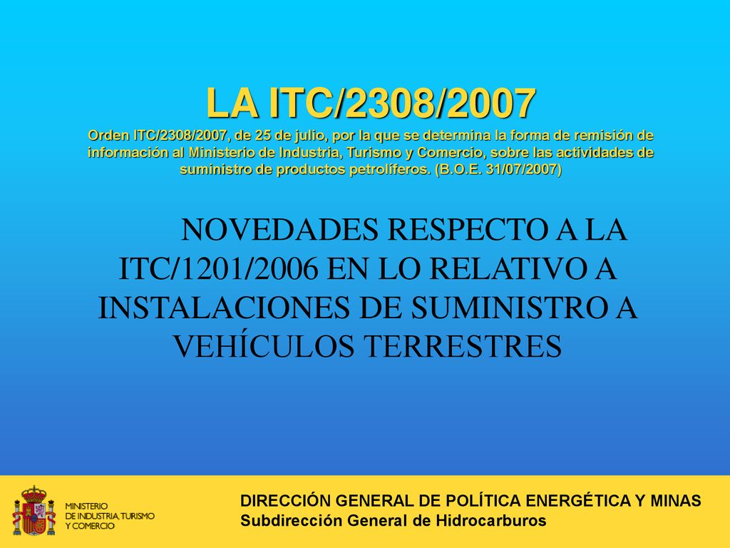 LA ITC/2308/2007 Orden ITC/2308/2007, de 25 de julio, por la que se determina la forma de remisión de información al Ministerio de Industria, Turismo y Comercio, sobre las actividades de suministro de productos petrolíferos. (B.O.E. 31/07/2007)