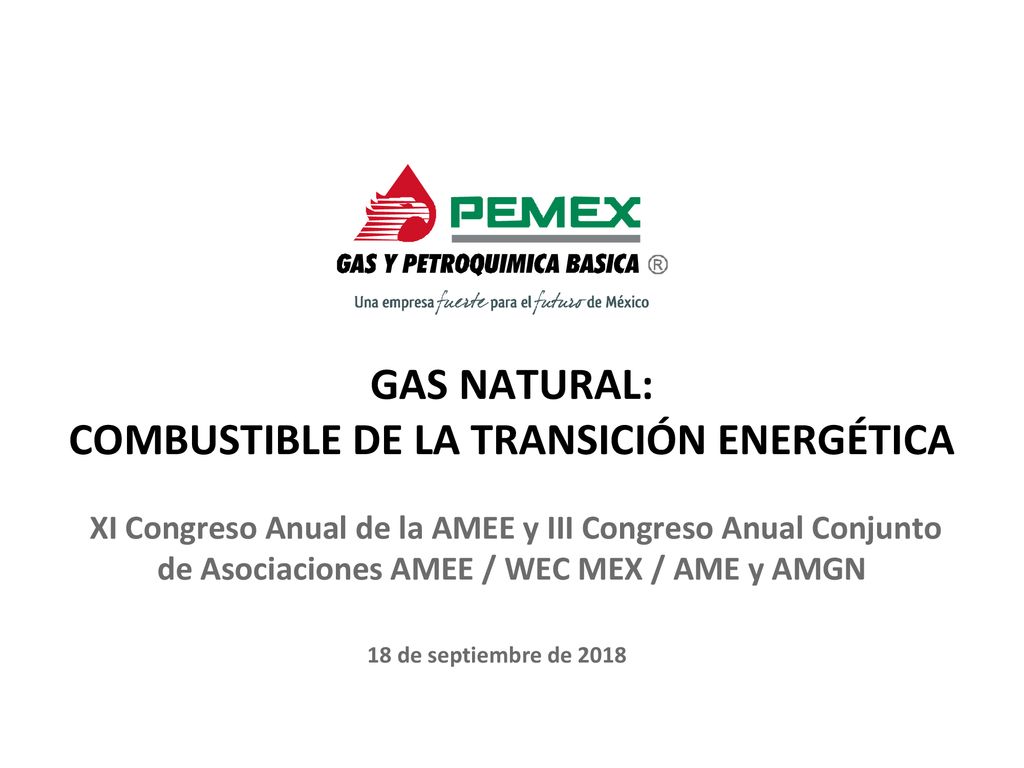 GAS NATURAL: COMBUSTIBLE DE LA TRANSICIÓN ENERGÉTICA XI Congreso Anual de la AMEE y III Congreso Anual Conjunto de Asociaciones AMEE / WEC MEX / AME y AMGN