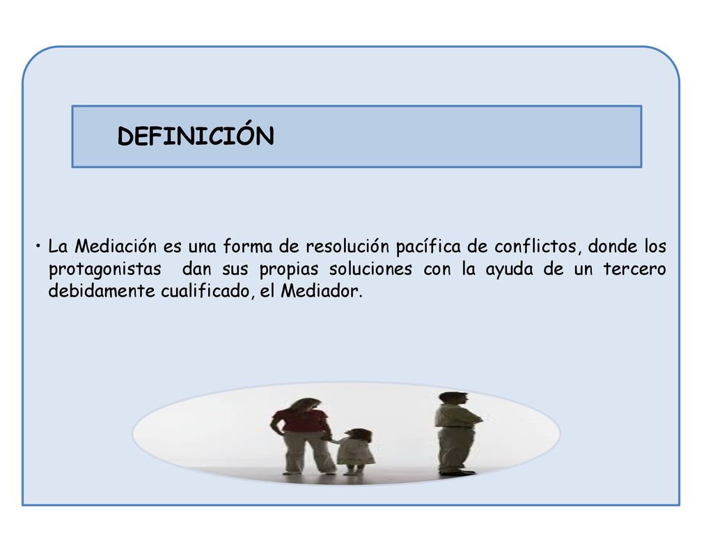 La Mediación es una forma de resolución pacífica de conflictos, donde los protagonistas dan sus propias soluciones con la ayuda de un tercero debidamente cualificado, el Mediador.