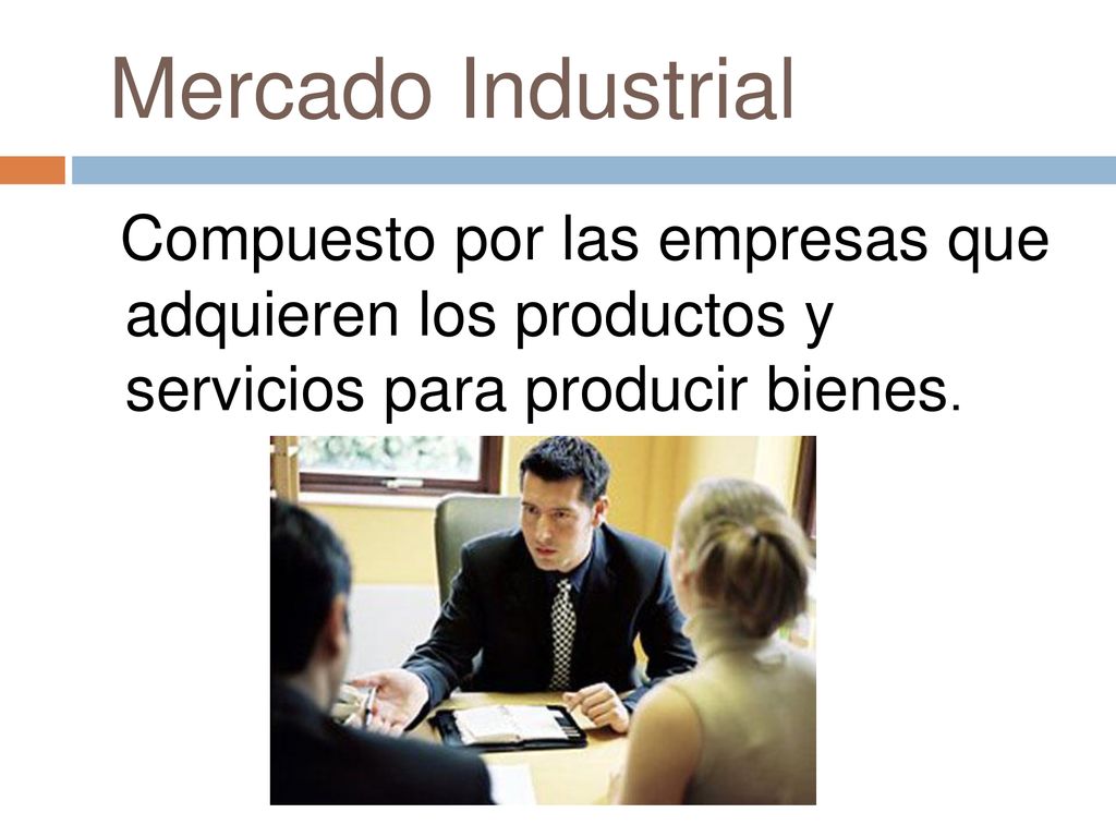 Mercado Industrial Compuesto por las empresas que adquieren los productos y servicios para producir bienes.
