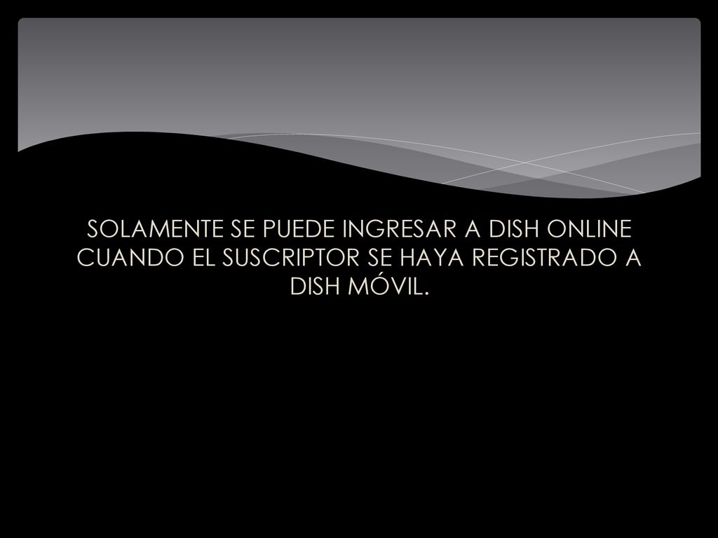 SOLAMENTE SE PUEDE INGRESAR A DISH ONLINE CUANDO EL SUSCRIPTOR SE HAYA REGISTRADO A DISH MÓVIL.