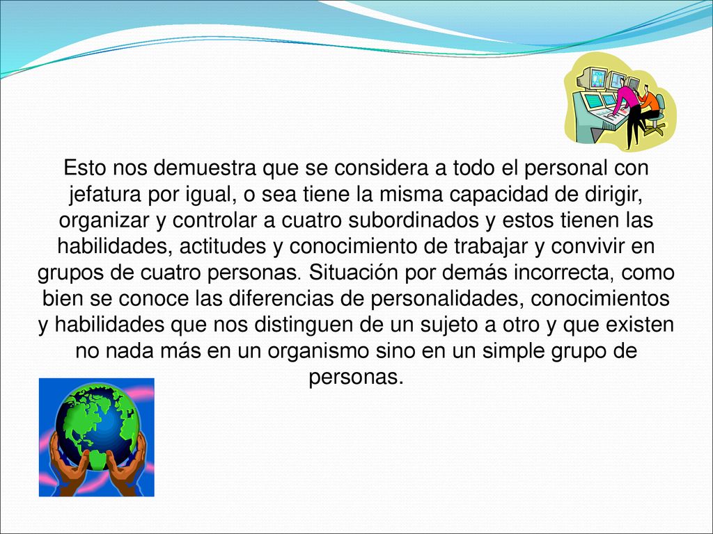 Esto nos demuestra que se considera a todo el personal con jefatura por igual, o sea tiene la misma capacidad de dirigir, organizar y controlar a cuatro subordinados y estos tienen las habilidades, actitudes y conocimiento de trabajar y convivir en grupos de cuatro personas.