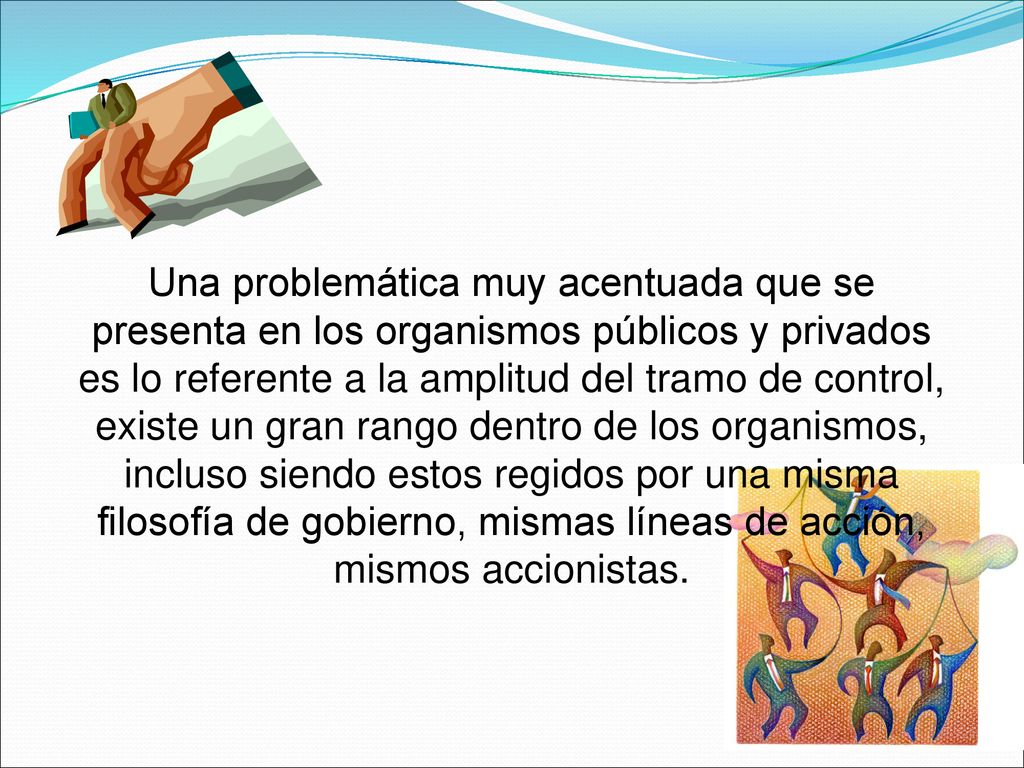 Una problemática muy acentuada que se presenta en los organismos públicos y privados es lo referente a la amplitud del tramo de control, existe un gran rango dentro de los organismos, incluso siendo estos regidos por una misma filosofía de gobierno, mismas líneas de acción, mismos accionistas.