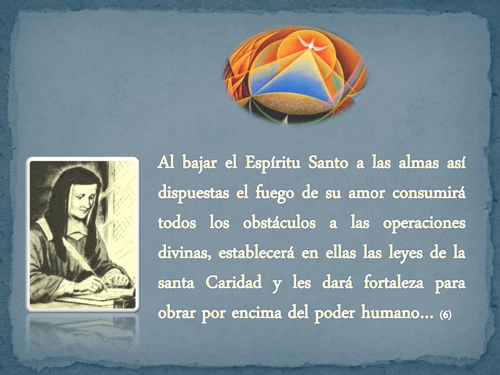 Al bajar el Espíritu Santo a las almas así dispuestas el fuego de su amor consumirá todos los obstáculos a las operaciones divinas, establecerá en ellas las leyes de la santa Caridad y les dará fortaleza para obrar por encima del poder humano… (6)