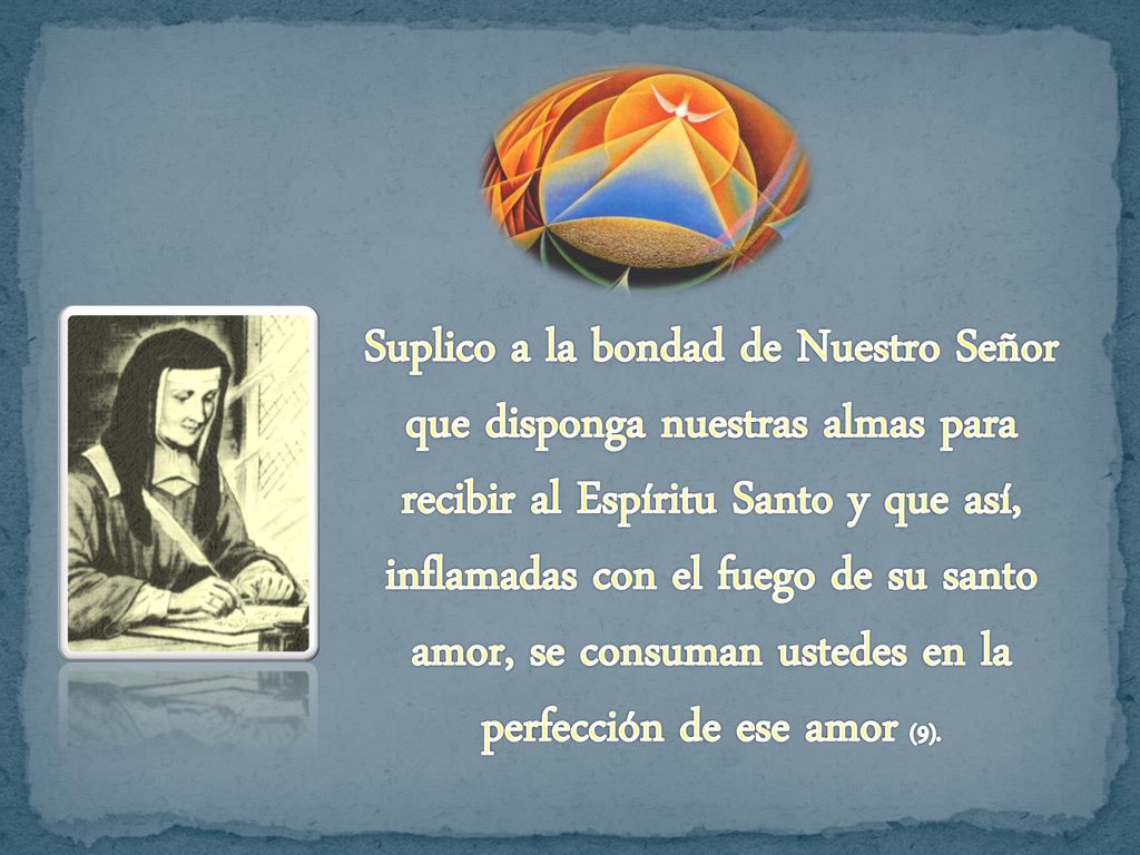 Suplico a la bondad de Nuestro Señor que disponga nuestras almas para recibir al Espíritu Santo y que así, inflamadas con el fuego de su santo amor, se consuman ustedes en la perfección de ese amor (9).