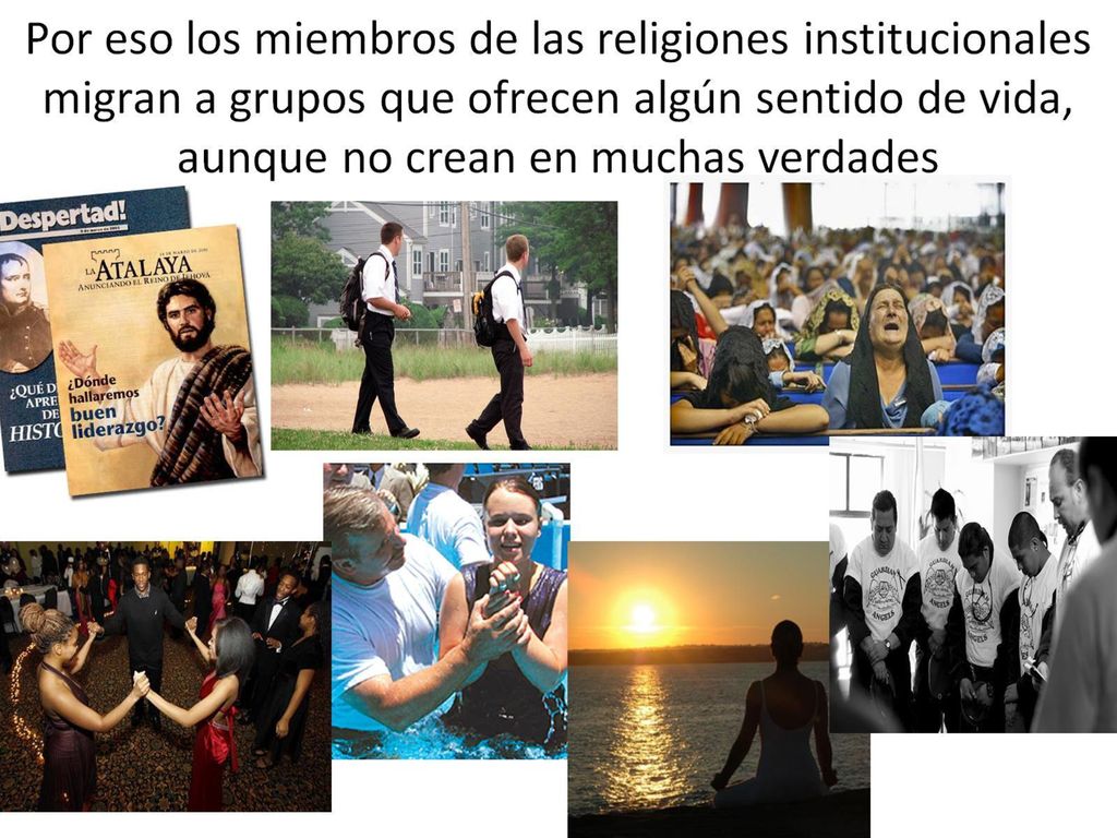 Por eso los miembros de las religiones institucionales migran a grupos que ofrecen algún sentido de vida, aunque no crean en muchas verdades