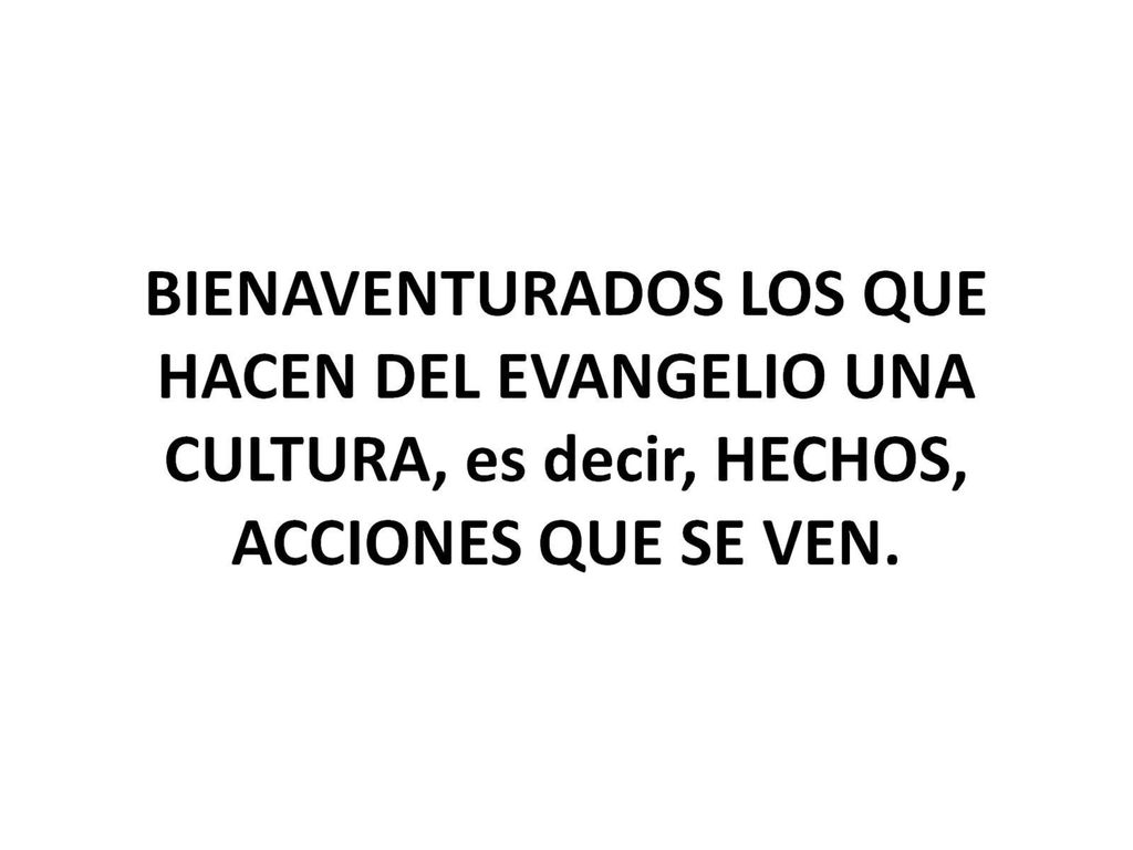 BIENAVENTURADOS LOS QUE HACEN DEL EVANGELIO UNA CULTURA, es decir, HECHOS, ACCIONES QUE SE VEN.