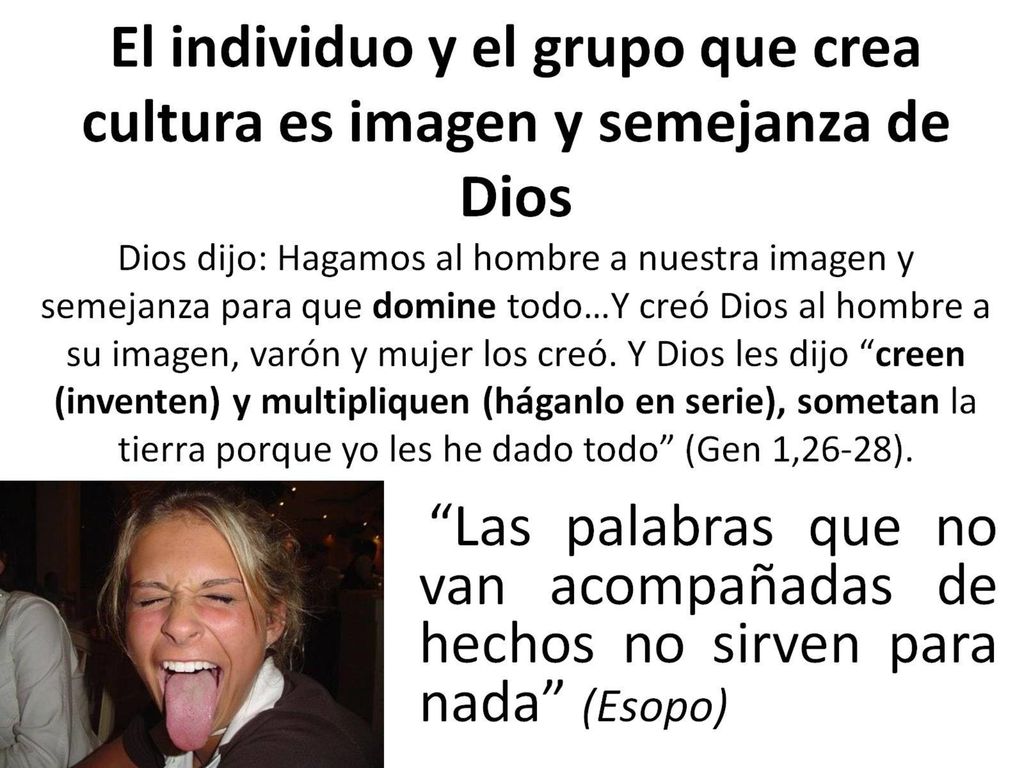 El individuo y el grupo que crea cultura es imagen y semejanza de Dios Dios dijo: Hagamos al hombre a nuestra imagen y semejanza para que domine todo…Y creó Dios al hombre a su imagen, varón y mujer los creó.