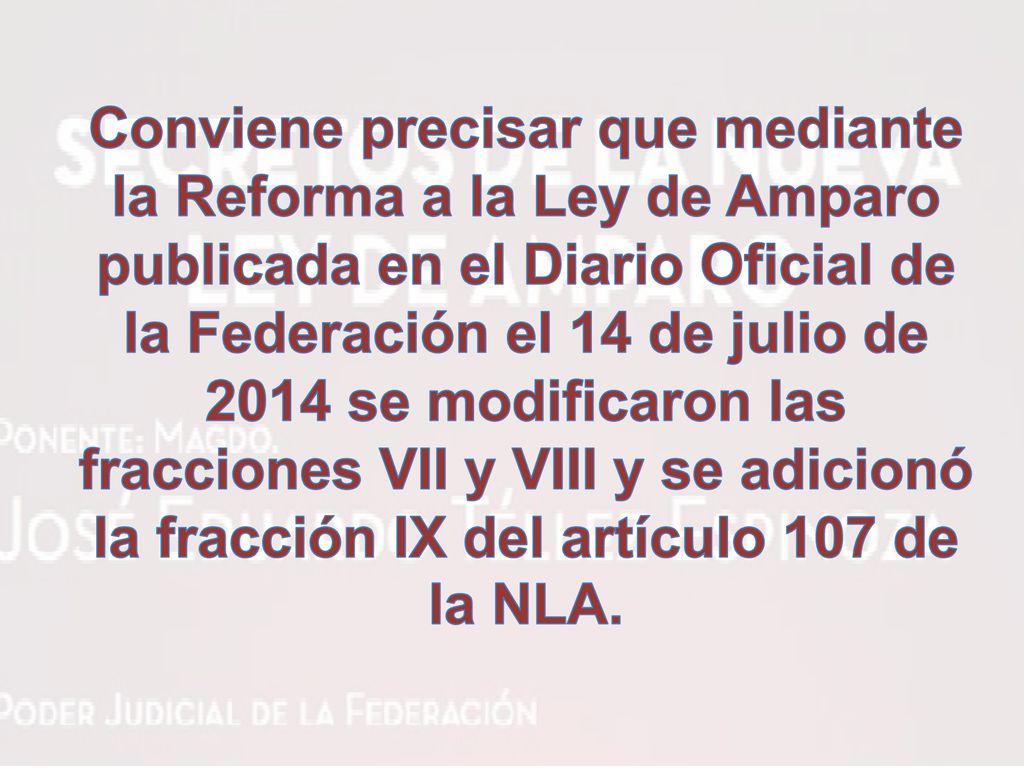 Conviene precisar que mediante la Reforma a la Ley de Amparo publicada en el Diario Oficial de la Federación el 14 de julio de 2014 se modificaron las fracciones VII y VIII y se adicionó la fracción IX del artículo 107 de la NLA.