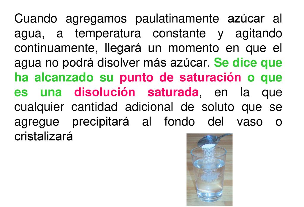 Cuando agregamos paulatinamente azúcar al agua, a temperatura constante y agitando continuamente, llegará un momento en que el agua no podrá disolver más azúcar.
