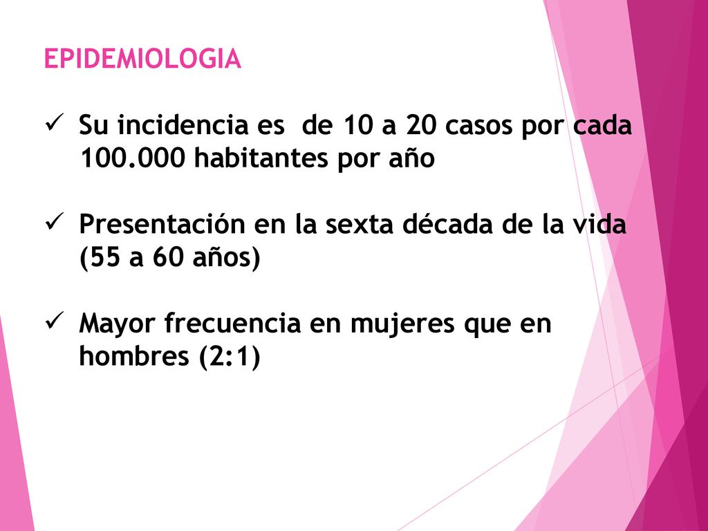 EPIDEMIOLOGIA Su incidencia es de 10 a 20 casos por cada habitantes por año. Presentación en la sexta década de la vida (55 a 60 años)