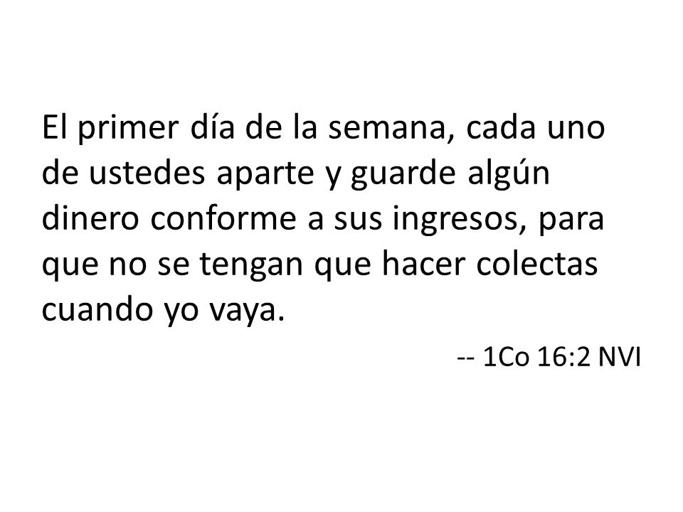 El primer día de la semana, cada uno de ustedes aparte y guarde algún dinero conforme a sus ingresos, para que no se tengan que hacer colectas cuando yo vaya.
