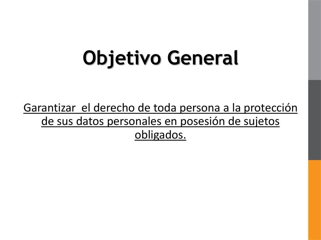 Objetivo General Garantizar el derecho de toda persona a la protección de sus datos personales en posesión de sujetos obligados.