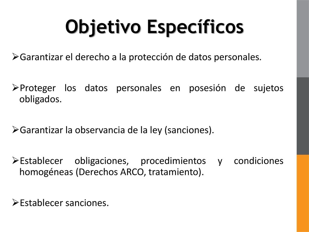 Objetivo Específicos Garantizar el derecho a la protección de datos personales. Proteger los datos personales en posesión de sujetos obligados.