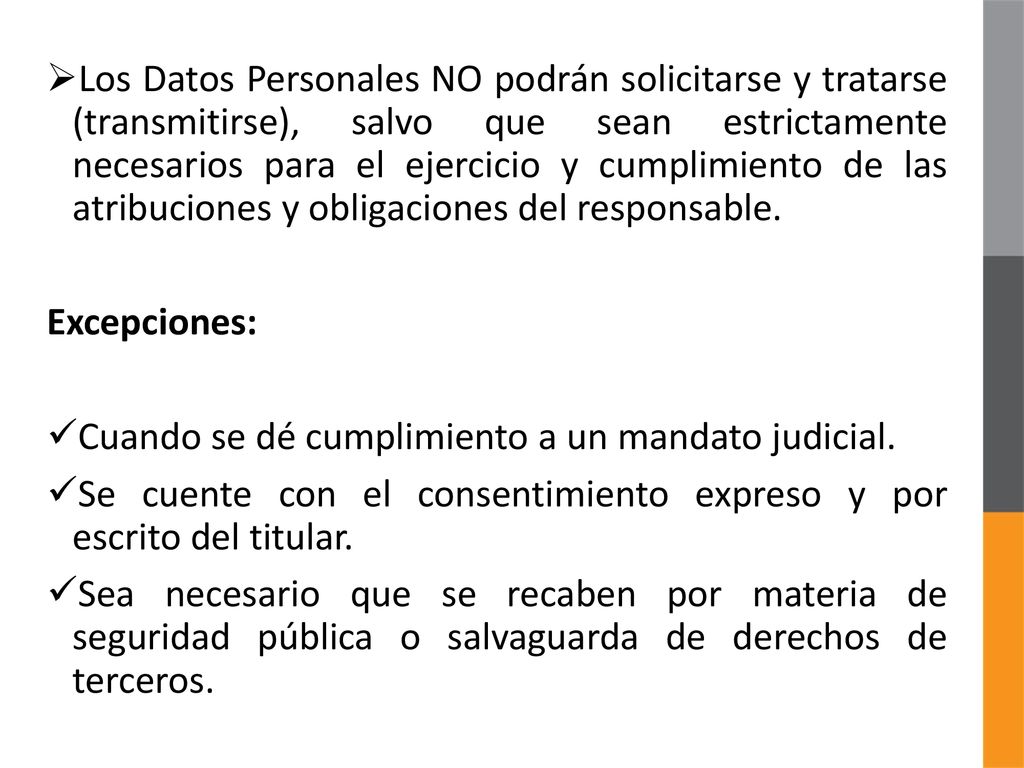 Los Datos Personales NO podrán solicitarse y tratarse (transmitirse), salvo que sean estrictamente necesarios para el ejercicio y cumplimiento de las atribuciones y obligaciones del responsable.