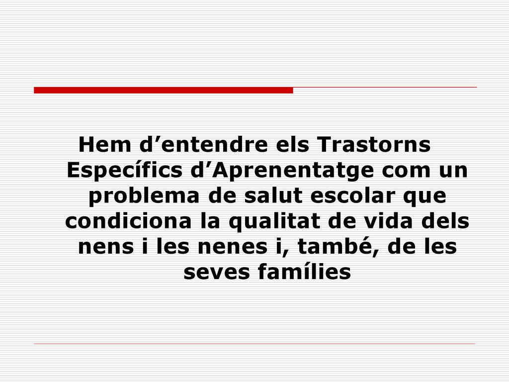 Hem d’entendre els Trastorns Específics d’Aprenentatge com un problema de salut escolar que condiciona la qualitat de vida dels nens i les nenes i, també, de les seves famílies