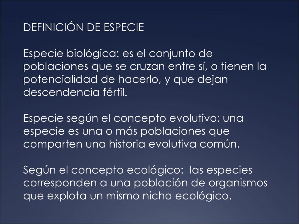 DEFINICIÓN DE ESPECIE Especie biológica: es el conjunto de poblaciones que se cruzan entre sí, o tienen la potencialidad de hacerlo, y que dejan descendencia fértil.