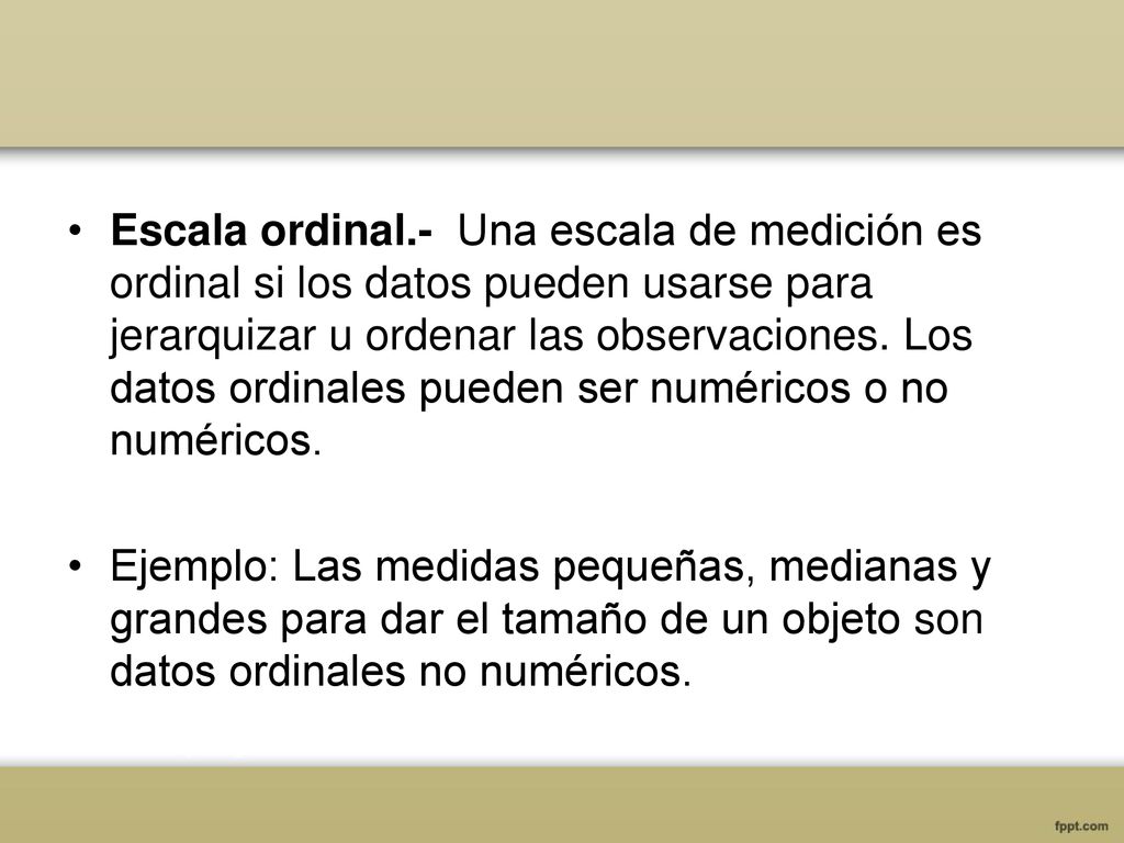 Escala ordinal.- Una escala de medición es ordinal si los datos pueden usarse para jerarquizar u ordenar las observaciones. Los datos ordinales pueden ser numéricos o no numéricos.