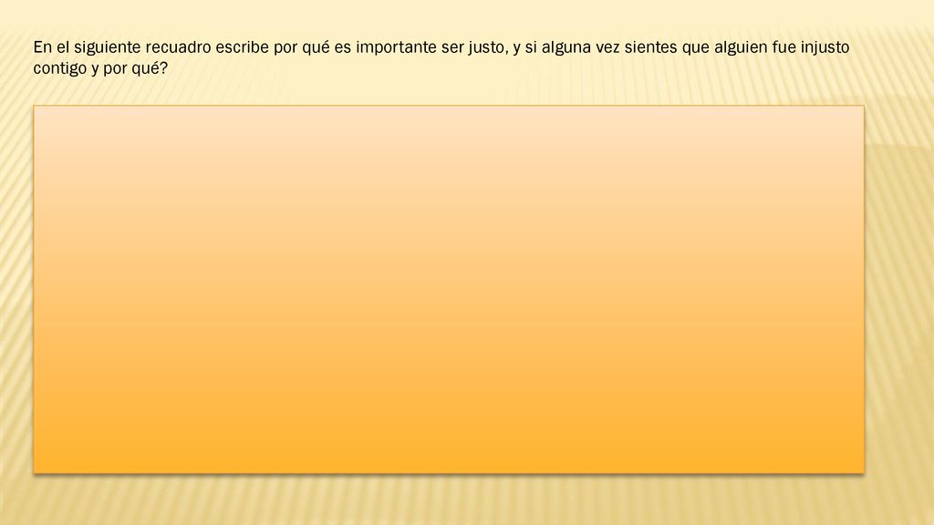 En el siguiente recuadro escribe por qué es importante ser justo, y si alguna vez sientes que alguien fue injusto contigo y por qué