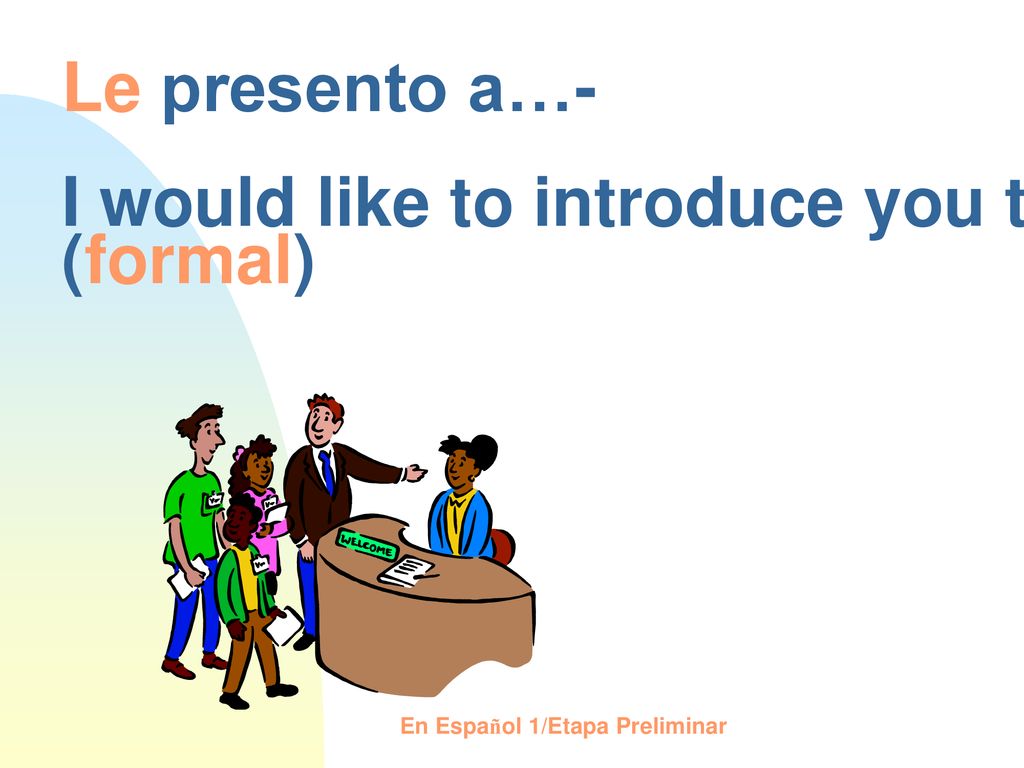 Le presento a…- I would like to introduce you to.. (formal)