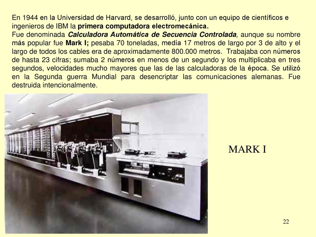En 1944 en la Universidad de Harvard, se desarrolló, junto con un equipo de científicos e ingenieros de IBM la primera computadora electromecánica.