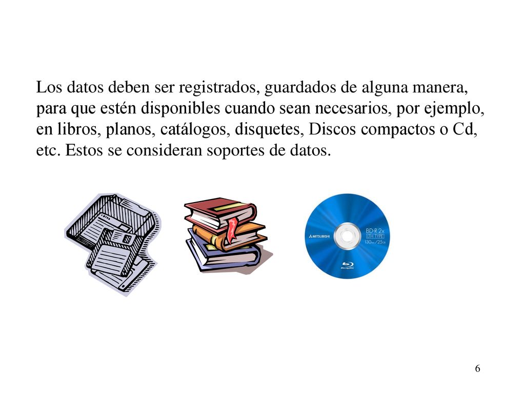 Los datos deben ser registrados, guardados de alguna manera, para que estén disponibles cuando sean necesarios, por ejemplo, en libros, planos, catálogos, disquetes, Discos compactos o Cd, etc.