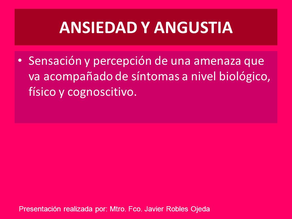 ANSIEDAD Y ANGUSTIA Sensación y percepción de una amenaza que va acompañado de síntomas a nivel biológico, físico y cognoscitivo.