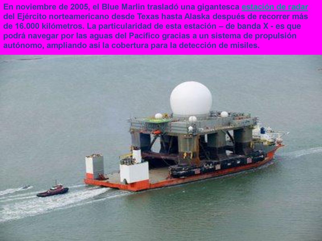 En noviembre de 2005, el Blue Marlin trasladó una gigantesca estación de radar del Ejército norteamericano desde Texas hasta Alaska después de recorrer más de kilómetros.