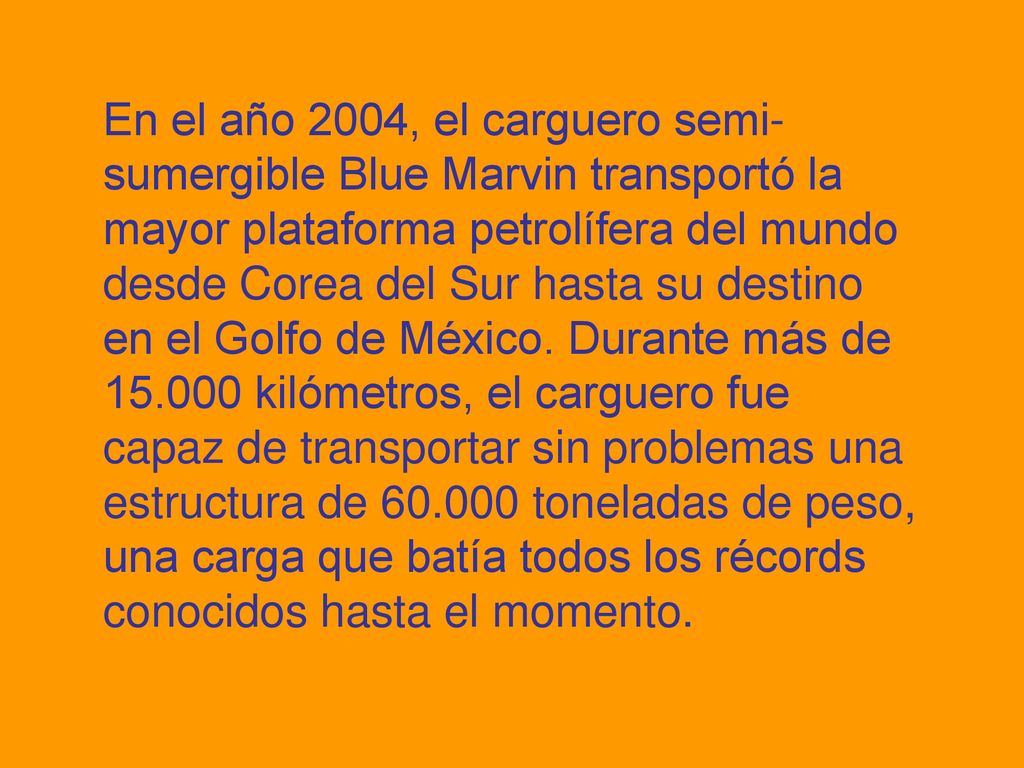En el año 2004, el carguero semi-sumergible Blue Marvin transportó la mayor plataforma petrolífera del mundo desde Corea del Sur hasta su destino en el Golfo de México.