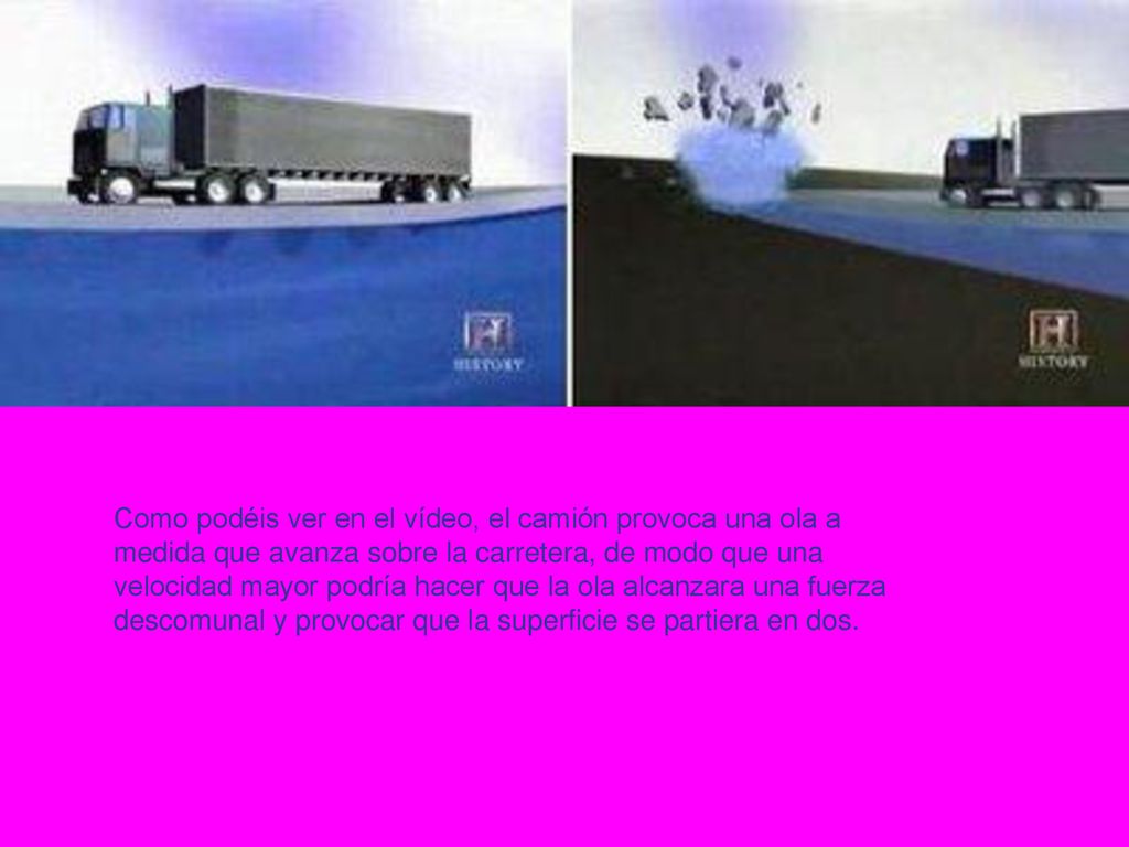 Como podéis ver en el vídeo, el camión provoca una ola a medida que avanza sobre la carretera, de modo que una velocidad mayor podría hacer que la ola alcanzara una fuerza descomunal y provocar que la superficie se partiera en dos.