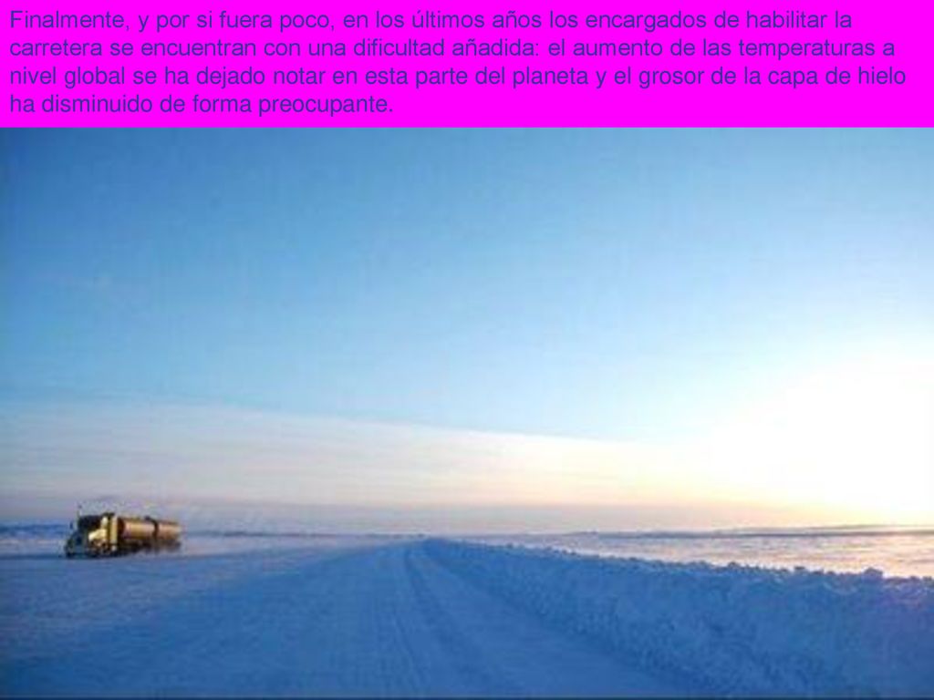Finalmente, y por si fuera poco, en los últimos años los encargados de habilitar la carretera se encuentran con una dificultad añadida: el aumento de las temperaturas a nivel global se ha dejado notar en esta parte del planeta y el grosor de la capa de hielo ha disminuido de forma preocupante.
