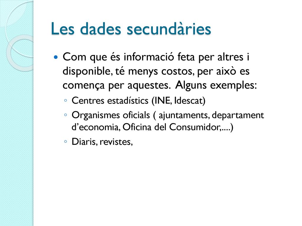 Les dades secundàries Com que és informació feta per altres i disponible, té menys costos, per això es comença per aquestes. Alguns exemples:
