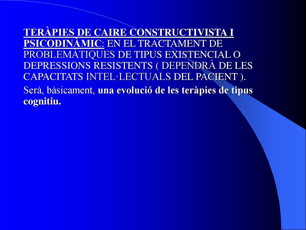 TERÀPIES DE CAIRE CONSTRUCTIVISTA I PSICODINÀMIC: EN EL TRACTAMENT DE PROBLEMÀTIQUES DE TIPUS EXISTENCIAL O DEPRESSIONS RESISTENTS ( DEPENDRÀ DE LES CAPACITATS INTEL·LECTUALS DEL PACIENT ).