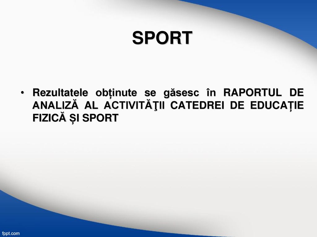SPORT Rezultatele obținute se găsesc în RAPORTUL DE ANALIZĂ AL ACTIVITĂŢII CATEDREI DE EDUCAȚIE FIZICĂ ȘI SPORT.