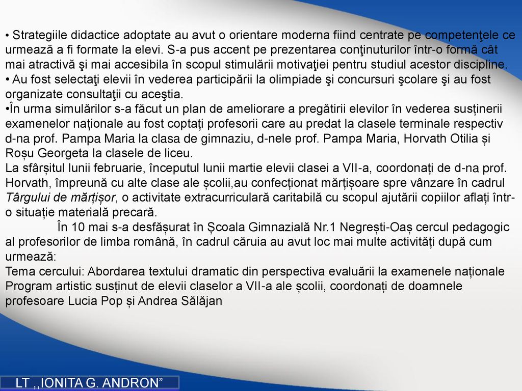 Strategiile didactice adoptate au avut o orientare moderna fiind centrate pe competenţele ce urmează a fi formate la elevi. S-a pus accent pe prezentarea conţinuturilor într-o formă cât mai atractivă şi mai accesibila în scopul stimulării motivaţiei pentru studiul acestor discipline.