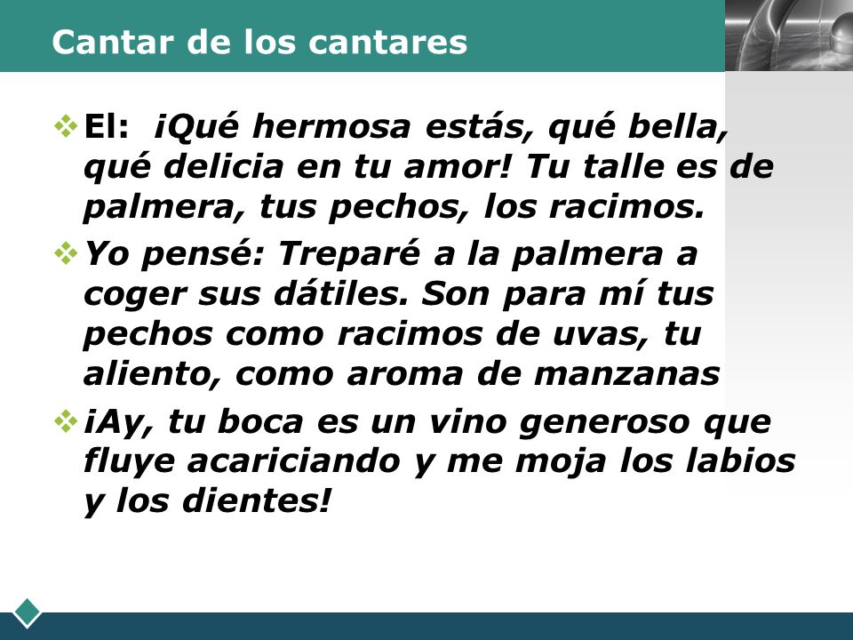Cantar de los cantares El: ¡Qué hermosa estás, qué bella, qué delicia en tu amor! Tu talle es de palmera, tus pechos, los racimos.