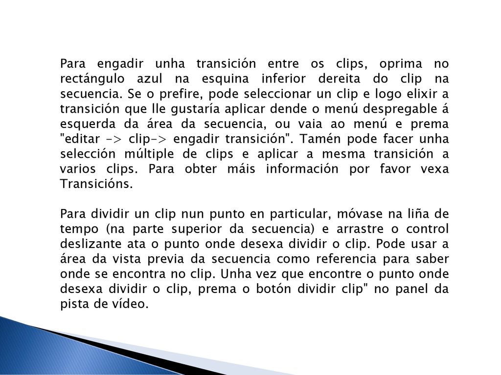 Para engadir unha transición entre os clips, oprima no rectángulo azul na esquina inferior dereita do clip na secuencia. Se o prefire, pode seleccionar un clip e logo elixir a transición que lle gustaría aplicar dende o menú despregable á esquerda da área da secuencia, ou vaia ao menú e prema editar -> clip-> engadir transición . Tamén pode facer unha selección múltiple de clips e aplicar a mesma transición a varios clips. Para obter máis información por favor vexa Transicións.